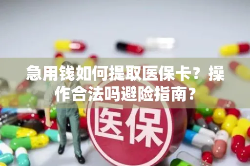 急用钱如何提取医保卡？操作合法吗避险指南？